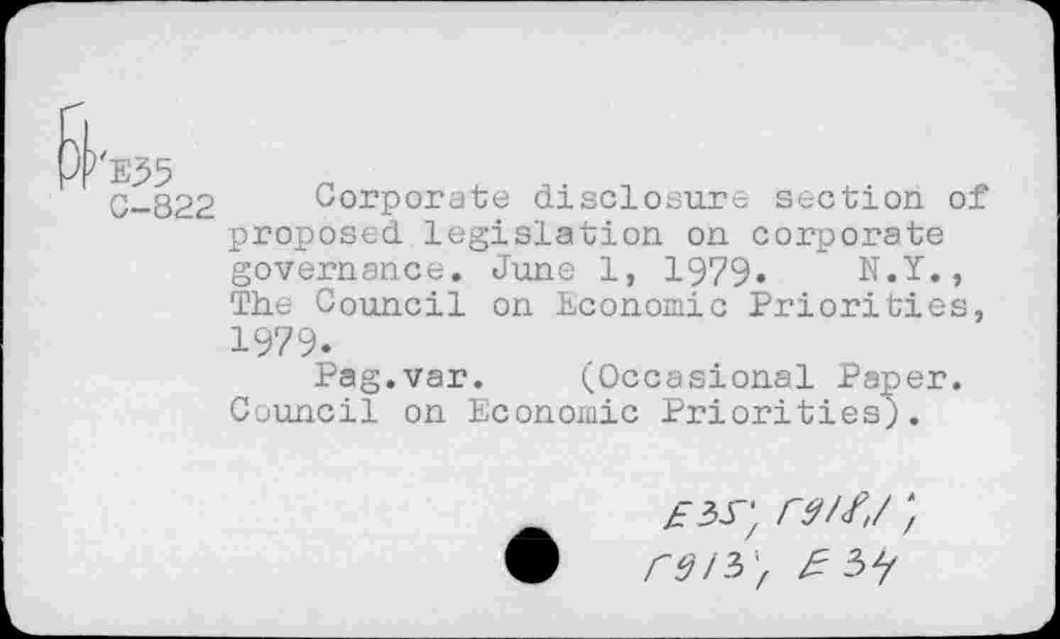 ﻿0-822 Corporate disclosure section of proposed legislation on corporate governance. June 1, 1979» N.Y., The Council on Economic Priorities, 1979.
Pag.var. (Occasional Paper. Council on Economic Priorities).
